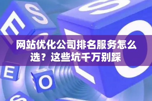 网站优化公司排名服务怎么选？这些坑千万别踩