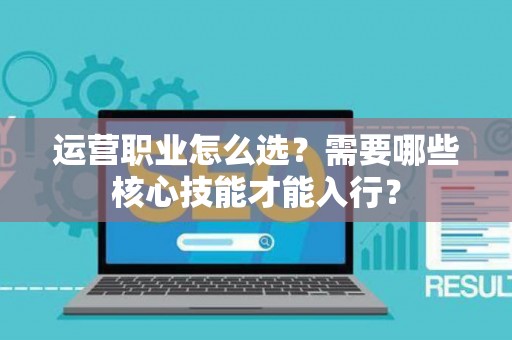 运营职业怎么选？需要哪些核心技能才能入行？