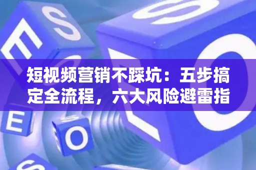 短视频营销不踩坑：五步搞定全流程，六大风险避雷指南