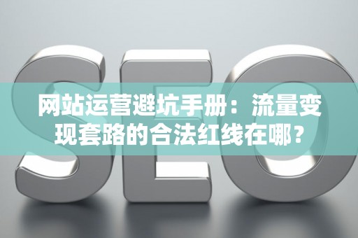 网站运营避坑手册：流量变现套路的合法红线在哪？
