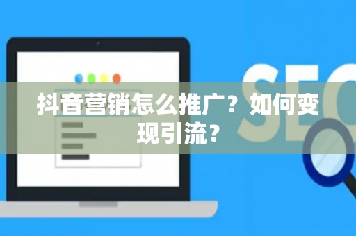 抖音营销怎么推广？如何变现引流？