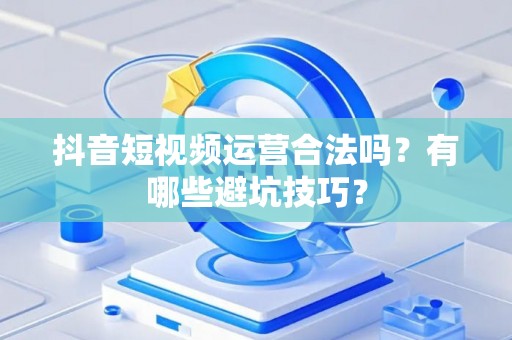 抖音短视频运营合法吗？有哪些避坑技巧？