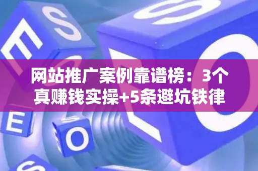 网站推广案例靠谱榜：3个真赚钱实操+5条避坑铁律