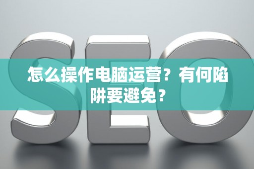 怎么操作电脑运营？有何陷阱要避免？