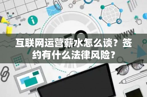 互联网运营薪水怎么谈？签约有什么法律风险？