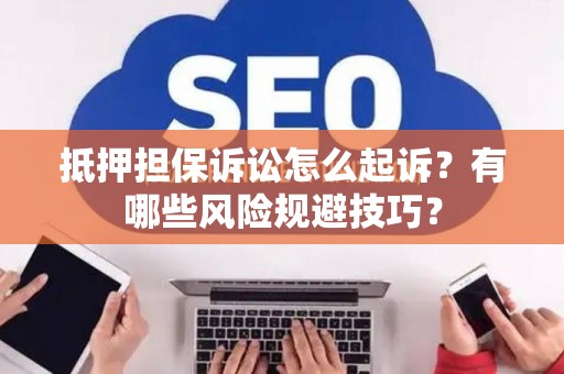 抵押担保诉讼怎么起诉？有哪些风险规避技巧？