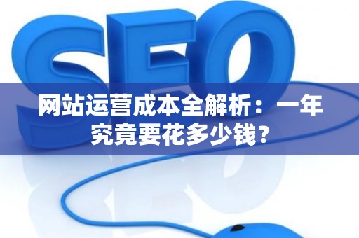 网站运营成本全解析：一年究竟要花多少钱？